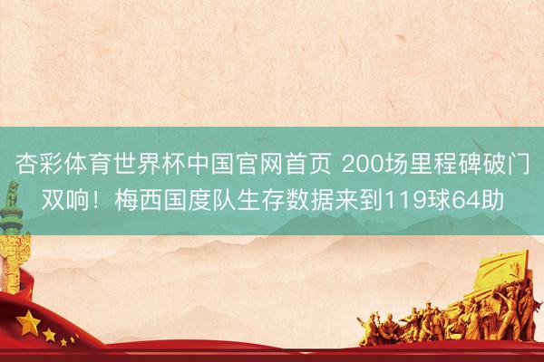 杏彩体育世界杯中国官网首页 200场里程碑破门双响!梅西国度队生存数据来到119球64助