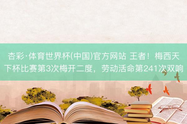 杏彩·体育世界杯(中国)官方网站 王者！梅西天下杯比赛第3次梅开二度，劳动活命第241次双响