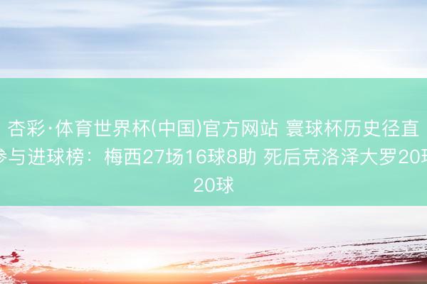 杏彩·体育世界杯(中国)官方网站 寰球杯历史径直参与进球榜：梅西27场16球8助 死后克洛泽大罗20球