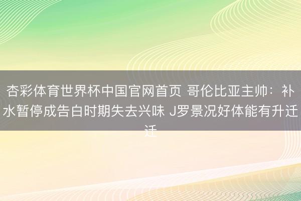 杏彩体育世界杯中国官网首页 哥伦比亚主帅：补水暂停成告白时期失去兴味 J罗景况好体能有升迁