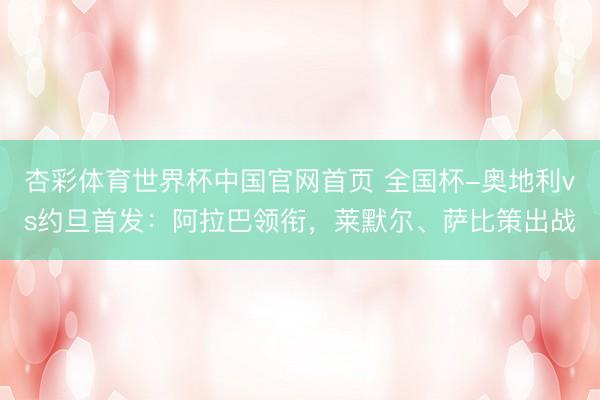 杏彩体育世界杯中国官网首页 全国杯-奥地利vs约旦首发:阿拉巴领衔,莱默尔、萨比策出战