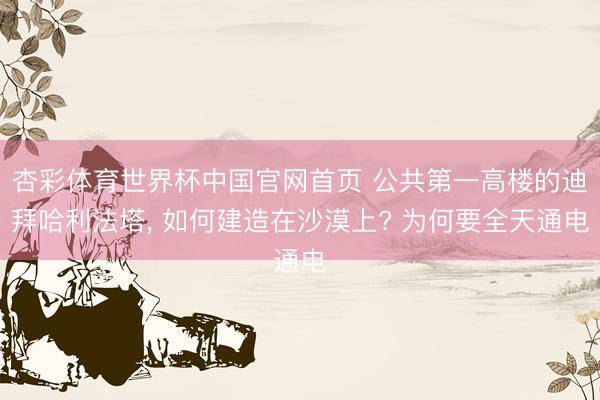 杏彩体育世界杯中国官网首页 公共第一高楼的迪拜哈利法塔， 如何建造在沙漠上? 为何要全天通电