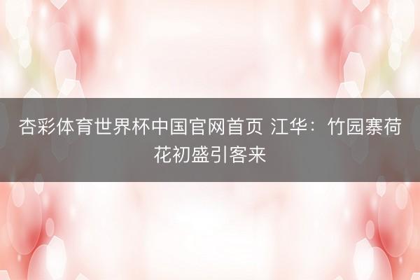 杏彩体育世界杯中国官网首页 江华:竹园寨荷花初盛引客来