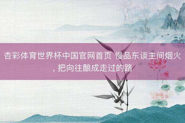 杏彩体育世界杯中国官网首页 慢品东谈主间烟火, 把向往酿成走过的路