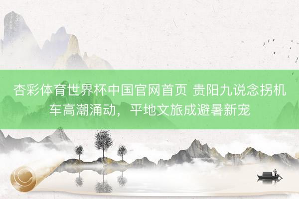 杏彩体育世界杯中国官网首页 贵阳九说念拐机车高潮涌动,平地文旅成避暑新宠
