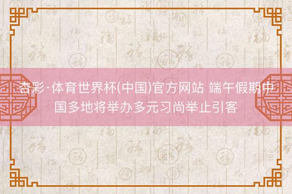 杏彩·体育世界杯(中国)官方网站 端午假期中国多地将举办多元习尚举止引客