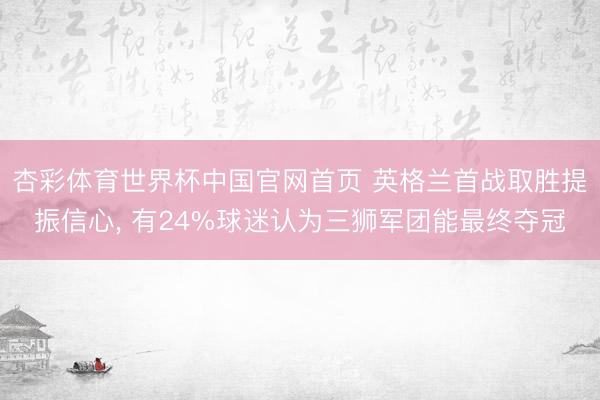 杏彩体育世界杯中国官网首页 英格兰首战取胜提振信心, 有24%球迷认为三狮军团能最终夺冠