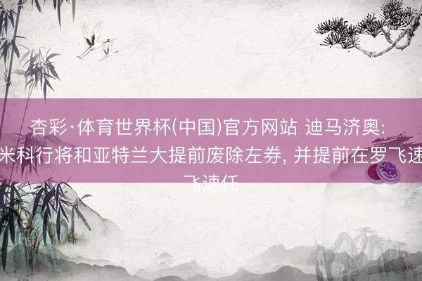 杏彩·体育世界杯(中国)官方网站 迪马济奥: 达米科行将和亚特兰大提前废除左券， 并提前在罗飞速任