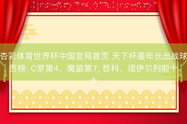 杏彩体育世界杯中国官网首页 天下杯最年长出战球员榜: C罗第4、魔笛第7, 哲科、诺伊尔列前十