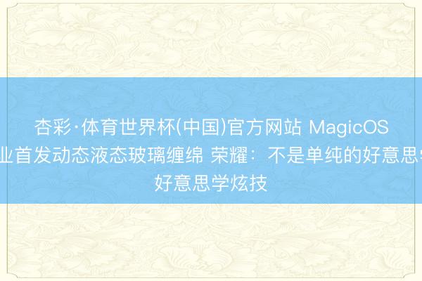 杏彩·体育世界杯(中国)官方网站 MagicOS 11行业首发动态液态玻璃缠绵 荣耀:不是单纯的好意思学炫技