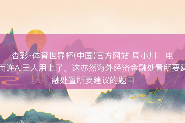 杏彩·体育世界杯(中国)官方网站 周小川:电信骗取甚而连AI王人用上了,这亦然海外经济金融处置所要建议的题目