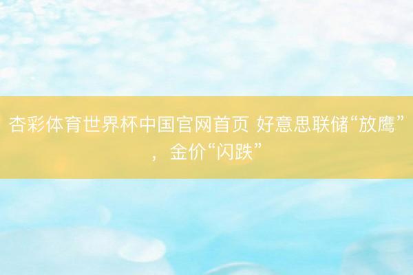 杏彩体育世界杯中国官网首页 好意思联储“放鹰”,金价“闪跌”