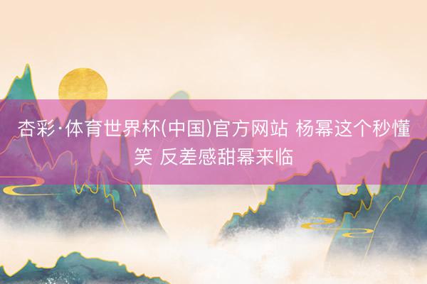 杏彩·体育世界杯(中国)官方网站 杨幂这个秒懂笑 反差感甜幂来临