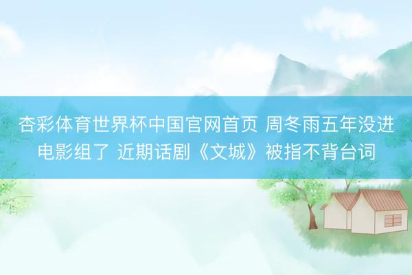 杏彩体育世界杯中国官网首页 周冬雨五年没进电影组了 近期话剧《文城》被指不背台词