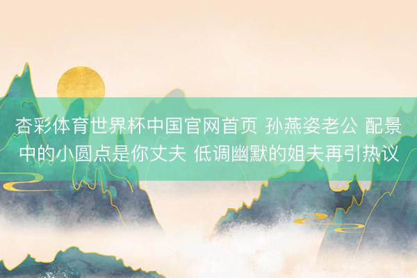 杏彩体育世界杯中国官网首页 孙燕姿老公 配景中的小圆点是你丈夫 低调幽默的姐夫再引热议