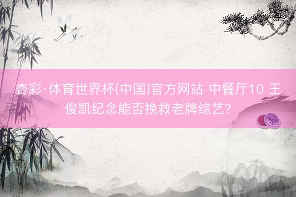 杏彩·体育世界杯(中国)官方网站 中餐厅10 王俊凯纪念能否挽救老牌综艺?