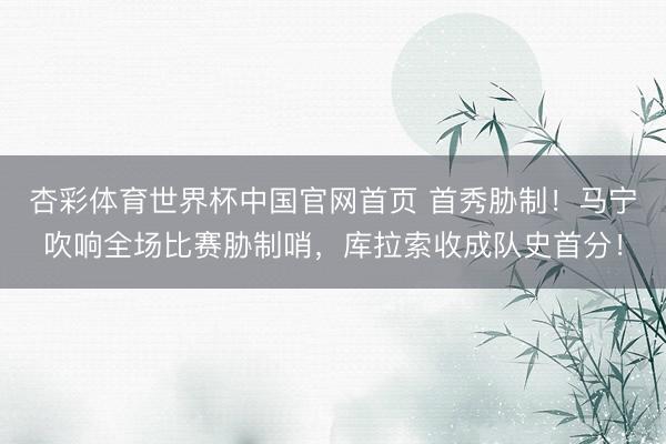 杏彩体育世界杯中国官网首页 首秀胁制！马宁吹响全场比赛胁制哨，<a href=