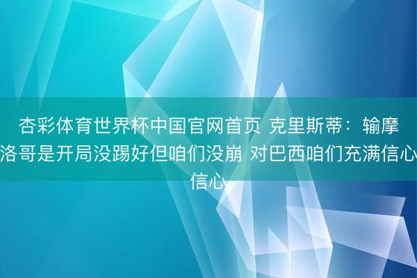 杏彩体育世界杯中国官网首页 克里斯蒂:输摩洛哥是开局没踢好但咱们没崩 对巴西咱们充满信心